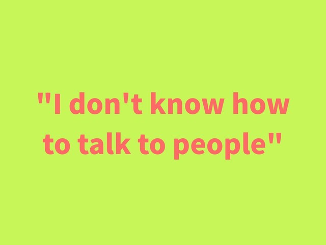 "I don't know how
to talk to people"
