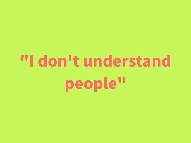 "I don't understand
people"
