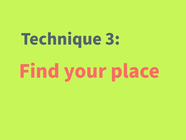 Find your place
Technique 3:
