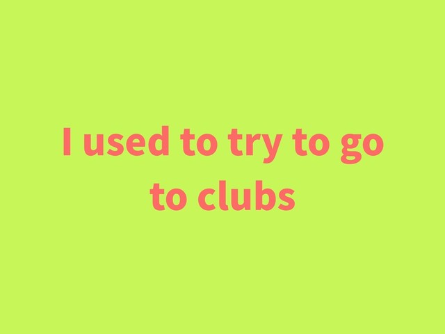 I used to try to go
to clubs
