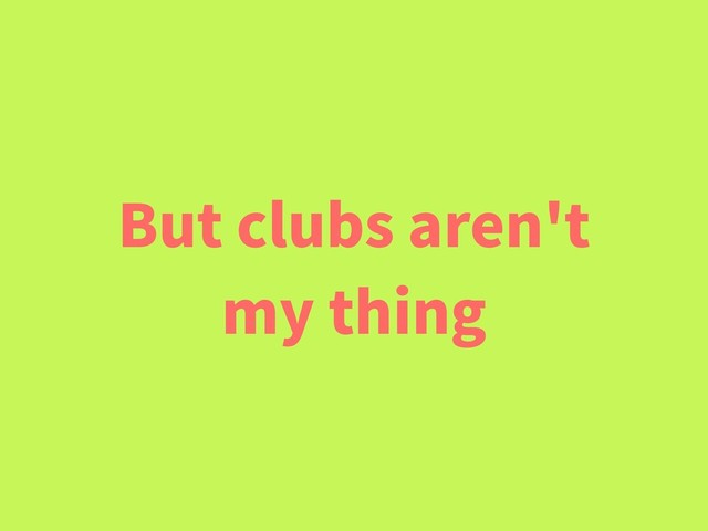 But clubs aren't
my thing
