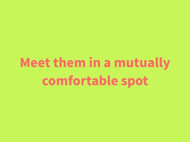 Meet them in a mutually
comfortable spot
