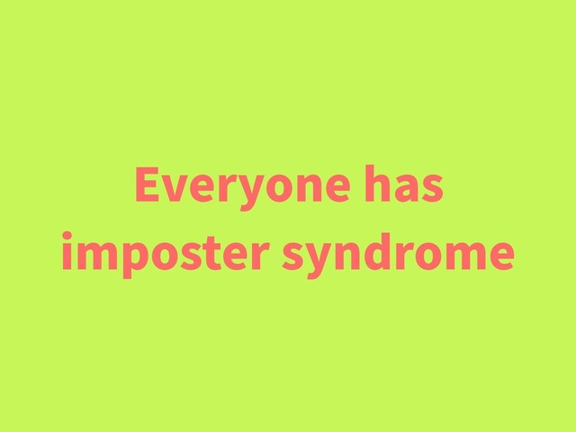 Everyone has
imposter syndrome
