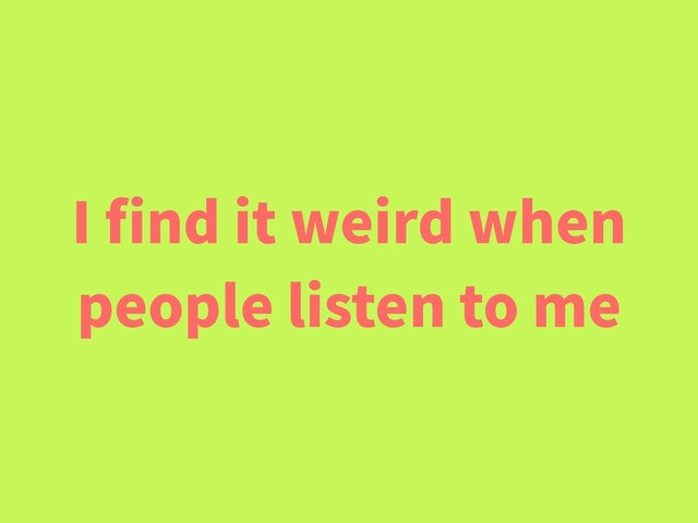 I ﬁnd it weird when
people listen to me
