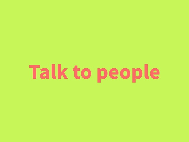 Talk to people
