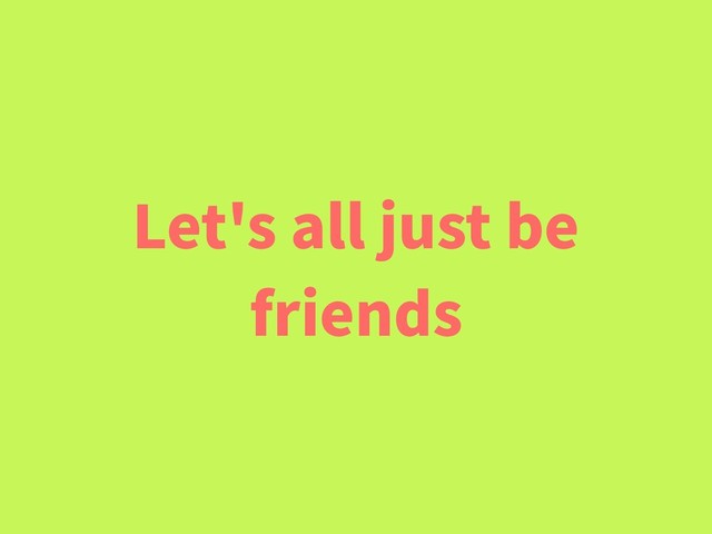 Let's all just be
friends
