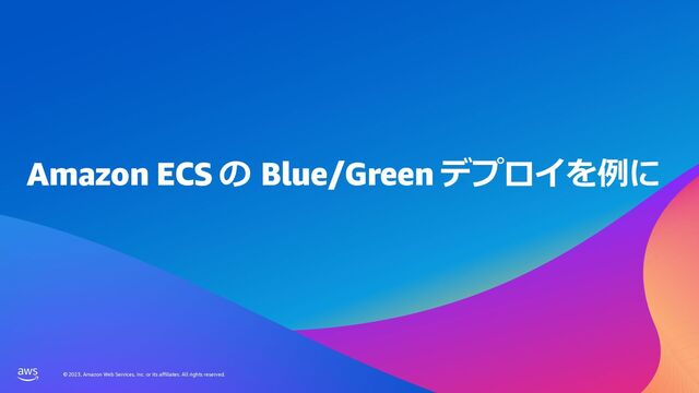 © 2023, Amazon Web Services, Inc. or its affiliates. All rights reserved.
© 2023, Amazon Web Services, Inc. or its affiliates. All rights reserved.
Amazon ECS の Blue/Green デプロイを例に
