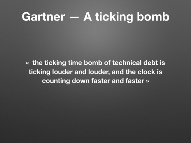 « the ticking time bomb of technical debt is
ticking louder and louder, and the clock is
counting down faster and faster »
Gartner — A ticking bomb
