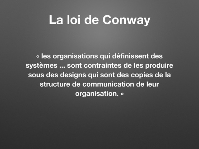 « les organisations qui déﬁnissent des
systèmes ... sont contraintes de les produire
sous des designs qui sont des copies de la
structure de communication de leur
organisation. »
La loi de Conway
