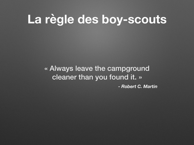 La règle des boy-scouts
« Always leave the campground
cleaner than you found it. »
- Robert C. Martin
