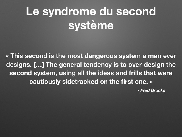 Le syndrome du second
système
« This second is the most dangerous system a man ever
designs. […] The general tendency is to over-design the
second system, using all the ideas and frills that were
cautiously sidetracked on the ﬁrst one. »
- Fred Brooks
