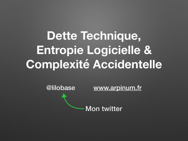 Dette Technique,
Entropie Logicielle &
Complexité Accidentelle
@lilobase www.arpinum.fr
Mon twitter
