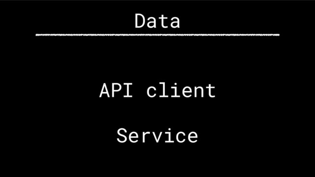 API client
Service
Data
