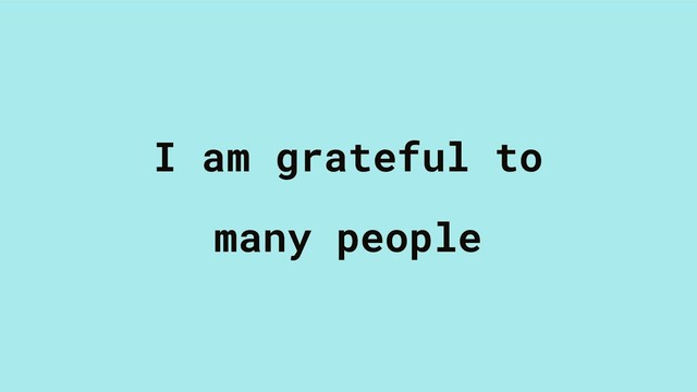 I am grateful to
many people
