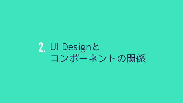 2. UI Designと
コンポーネントの関係
