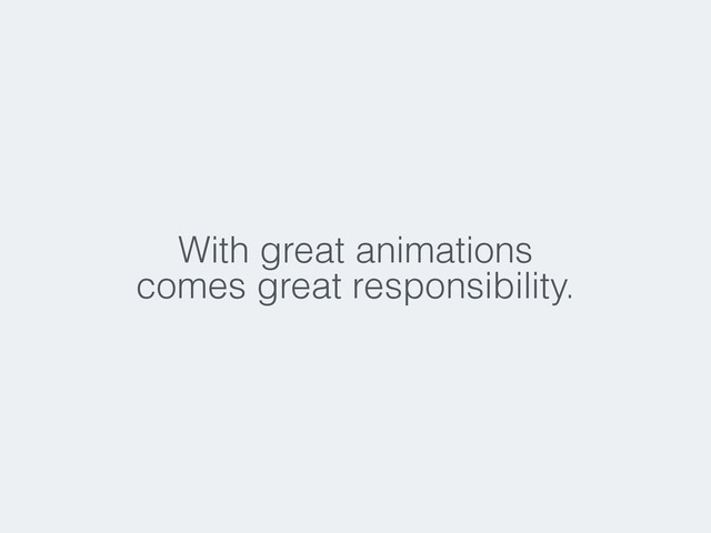 With great animations
comes great responsibility.
