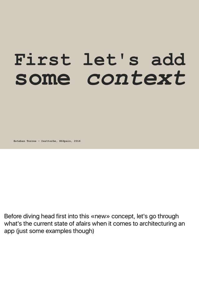Before diving head first into this «new» concept, let's go through
what's the current state of afairs when it comes to architecturing an
app (just some examples though)
First let's add
some context
Esteban Torres - @esttorhe, NSSpain, 2016
