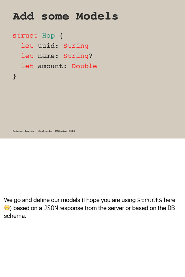 We go and define our models (I hope you are using structs here
!) based on a JSON response from the server or based on the DB
schema.
Add some Models
struct Hop {
let uuid: String
let name: String?
let amount: Double
}
Esteban Torres - @esttorhe, NSSpain, 2016

