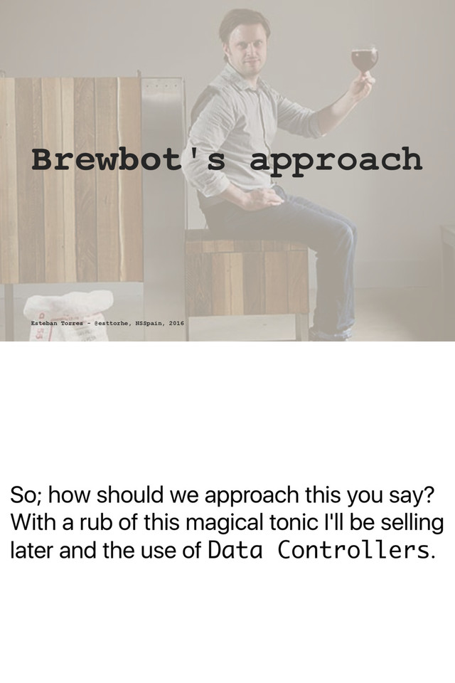 So; how should we approach this you say?
With a rub of this magical tonic I'll be selling
later and the use of Data Controllers.
Brewbot's approach
Esteban Torres - @esttorhe, NSSpain, 2016
