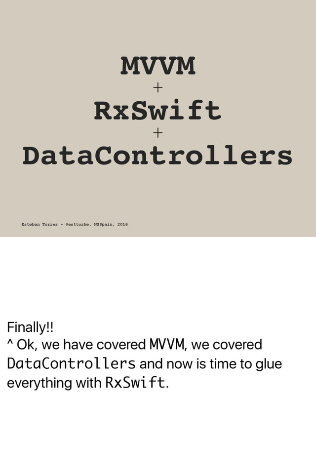 Finally!!
^ Ok, we have covered MVVM, we covered
DataControllers and now is time to glue
everything with RxSwift.
MVVM
+
RxSwift
+
DataControllers
Esteban Torres - @esttorhe, NSSpain, 2016
