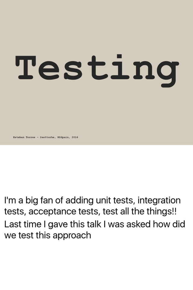 I'm a big fan of adding unit tests, integration
tests, acceptance tests, test all the things!!
Last time I gave this talk I was asked how did
we test this approach
Testing
Esteban Torres - @esttorhe, NSSpain, 2016
