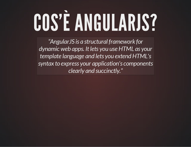 COS'È ANGULARJS?
“AngularJS is a structural framework for
dynamic web apps. It lets you use HTML as your
template language and lets you extend HTML's
syntax to express your application's components
clearly and succinctly.”
