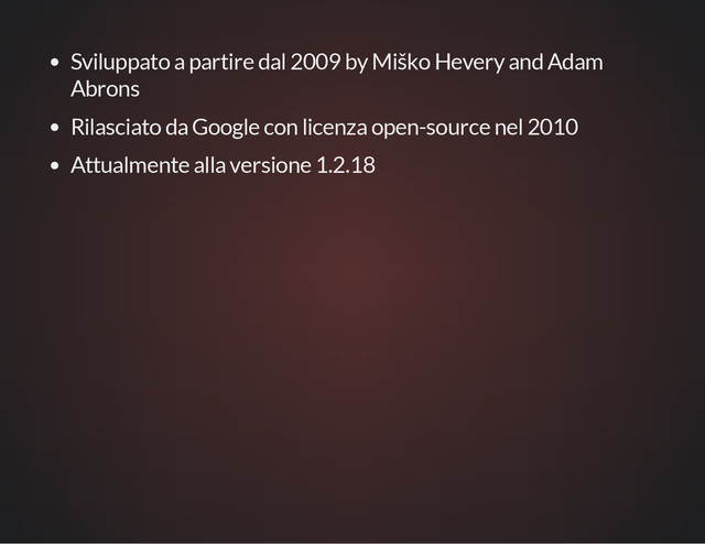 Sviluppato a partire dal 2009 by Miško Hevery and Adam
Abrons
Rilasciato da Google con licenza open-source nel 2010
Attualmente alla versione 1.2.18

