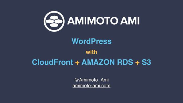 WordPress
with
CloudFront + AMAZON RDS + S3
@Amimoto_Ami
amimoto-ami.com
