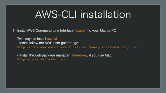 1. Install AWS Command Line Interface (aws-cli) to your Mac or PC 
 
Two ways to install aws-cli: 
- Install follow the AWS user guide page: 
http://docs.aws.amazon.com/cli/latest/userguide/installing.html 
 
- Install through package manager Homebrew, if you use Mac: 
http://brew.sh/index.html 
"84$-*JOTUBMMBUJPO

