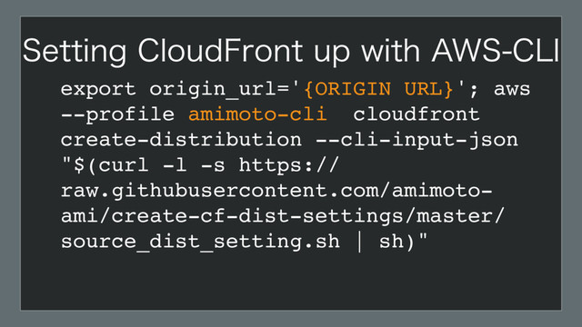 export origin_url='{ORIGIN URL}'; aws
--profile amimoto-cli cloudfront
create-distribution --cli-input-json
"$(curl -l -s https://
raw.githubusercontent.com/amimoto-
ami/create-cf-dist-settings/master/
source_dist_setting.sh | sh)"
4FUUJOH$MPVE'SPOUVQXJUI"84$-*

