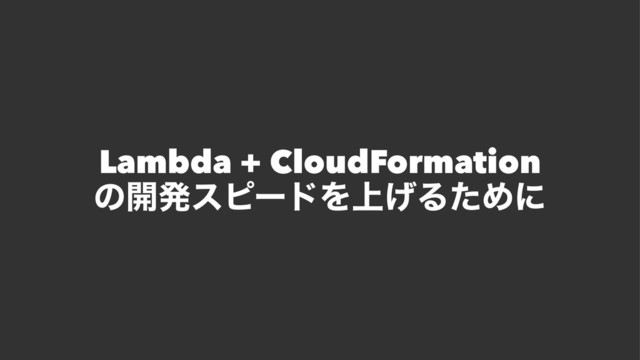 Lambda + CloudFormation
ͷ։ൃεϐʔυΛ্͛ΔͨΊʹ

