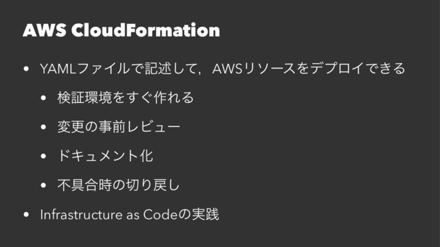 AWS CloudFormation
• YAMLϑΝΠϧͰهड़ͯ͠ɼAWSϦιʔεΛσϓϩΠͰ͖Δ
• ݕূ؀ڥΛ͙͢࡞ΕΔ
• มߋͷࣄલϨϏϡʔ
• υΩϡϝϯτԽ
• ෆ۩߹࣌ͷ੾Γ໭͠
• Infrastructure as Codeͷ࣮ફ
