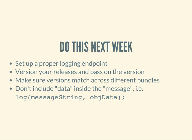 DO THIS NEXT WEEK
Set up a proper logging endpoint
Version your releases and pass on the version
Make sure versions match across different bundles
Don't include "data" inside the "message", i.e.
l
o
g
(
m
e
s
s
a
g
e
S
t
r
i
n
g
, o
b
j
D
a
t
a
)
;

