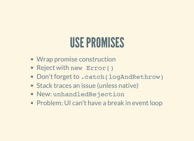 USE PROMISES
Wrap promise construction
Reject with n
e
w E
r
r
o
r
(
)
Don't forget to .
c
a
t
c
h
(
l
o
g
A
n
d
R
e
t
h
r
o
w
)
Stack traces an issue (unless native)
New: u
n
h
a
n
d
l
e
d
R
e
j
e
c
t
i
o
n
Problem: UI can't have a break in event loop
