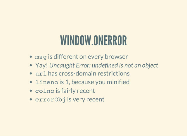 WINDOW.ONERROR
m
s
g
is different on every browser
Yay! Uncaught Error: undefined is not an object
u
r
l
has cross-domain restrictions
l
i
n
e
n
o
is 1, because you minified
c
o
l
n
o
is fairly recent
e
r
r
o
r
O
b
j
is very recent
