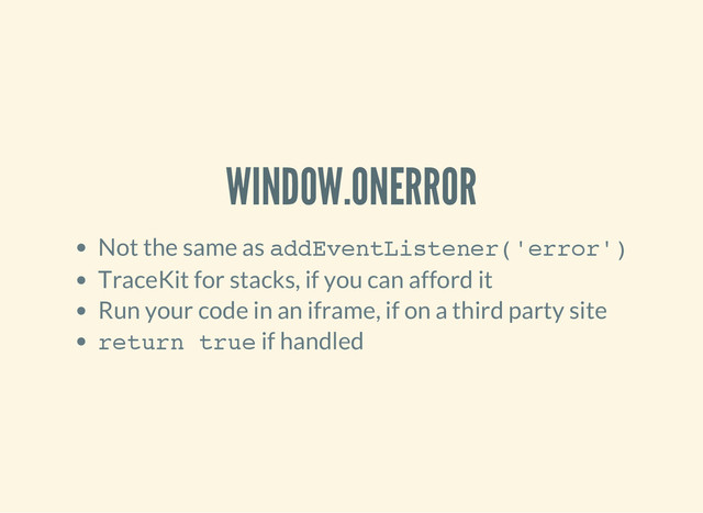 WINDOW.ONERROR
Not the same as a
d
d
E
v
e
n
t
L
i
s
t
e
n
e
r
(
'
e
r
r
o
r
'
)
TraceKit for stacks, if you can afford it
Run your code in an iframe, if on a third party site
r
e
t
u
r
n t
r
u
e
if handled
