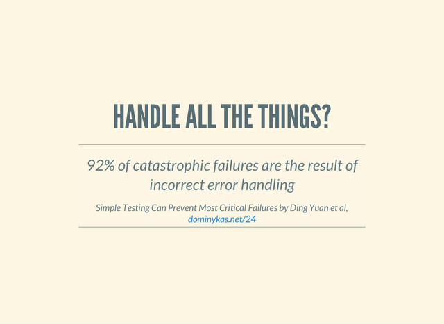 HANDLE ALL THE THINGS?
92% of catastrophic failures are the result of
incorrect error handling
Simple Testing Can Prevent Most Critical Failures by Ding Yuan et al,
dominykas.net/24
