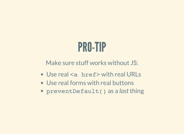 PRO-TIP
Make sure stuff works without JS:
Use real <
a h
r
e
f
>
with real URLs
Use real forms with real buttons
p
r
e
v
e
n
t
D
e
f
a
u
l
t
(
)
as a last thing

