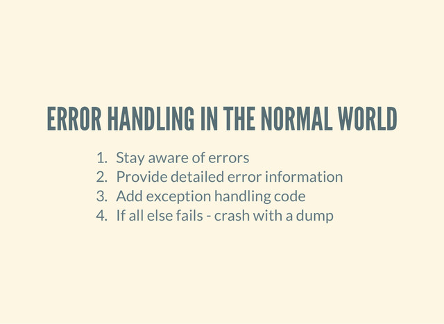 ERROR HANDLING IN THE NORMAL WORLD
1. Stay aware of errors
2. Provide detailed error information
3. Add exception handling code
4. If all else fails - crash with a dump

