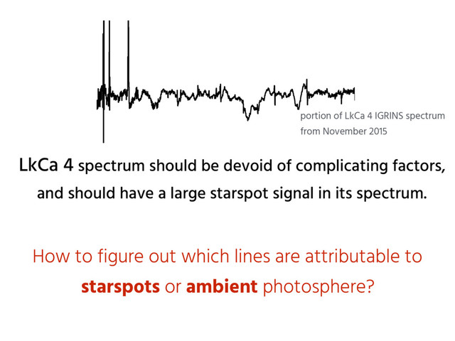 LkCa 4 spectrum should be devoid of complicating factors,
and should have a large starspot signal in its spectrum.
How to figure out which lines are attributable to
starspots or ambient photosphere?
portion of LkCa 4 IGRINS spectrum
from November 2015

