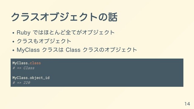 クラスオブジェクトの話
Ruby ではほとんど全てがオブジェクト
クラスもオブジェクト
MyClass クラスは Class クラスのオブジェクト
MyClass.class
# => Class
MyClass.object_id
# => 220
14
