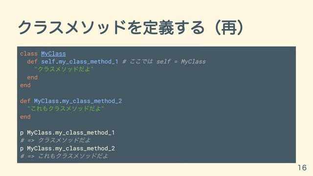 クラスメソッドを定義する（再）
class MyClass
def self.my_class_method_1 #
ここでは self = MyClass
"
クラスメソッドだよ"
end
end
def MyClass.my_class_method_2
"
これもクラスメソッドだよ"
end
p MyClass.my_class_method_1
# =>
クラスメソッドだよ
p MyClass.my_class_method_2
# =>
これもクラスメソッドだよ
16
