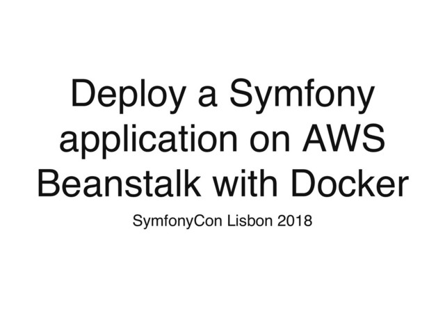 Deploy a Symfony
application on AWS
Beanstalk with Docker
SymfonyCon Lisbon 2018

