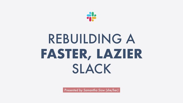 Presented by Samantha Siow (she/her)
REBUILDING A
FASTER, LAZIER
SLACK
