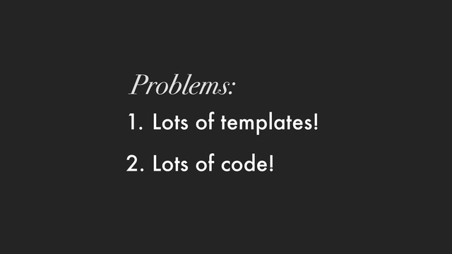 1. Lots of templates!
2. Lots of code!
Problems:
