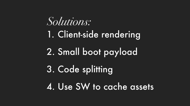 1. Client-side rendering
2. Small boot payload
3. Code splitting
4. Use SW to cache assets
Solutions:
