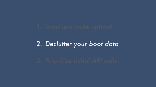 1. Load less code upfront
2. Declutter your boot data
3. Prioritize initial API calls
