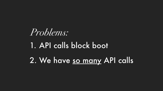 1. API calls block boot
2. We have so many API calls
Problems:
