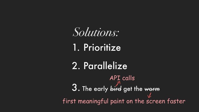 1. Prioritize
2. Parallelize
Solutions:
3. The early bird get the worm
API calls
first meaningful paint on the screen faster
