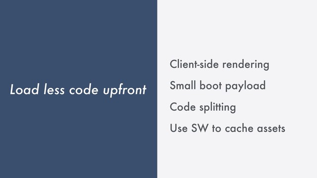 Load less code upfront
Client-side rendering
Small boot payload
Code splitting
Use SW to cache assets
